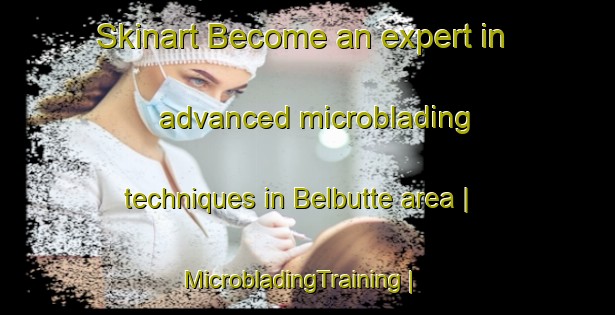 Skinart Become an expert in advanced microblading techniques in Belbutte area | MicrobladingTraining | MicrobladingClasses | SkinartTraining-Canada